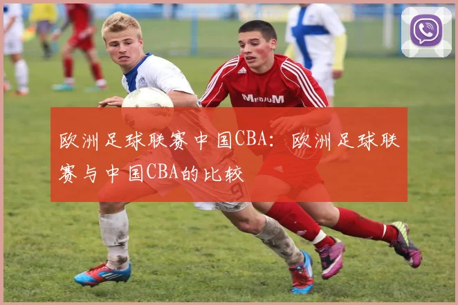 欧洲足球联赛中国CBA:欧洲足球联赛与中国CBA的比较