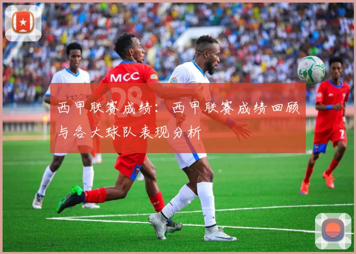 西甲联赛成绩：西甲联赛成绩回顾与各大球队表现分析