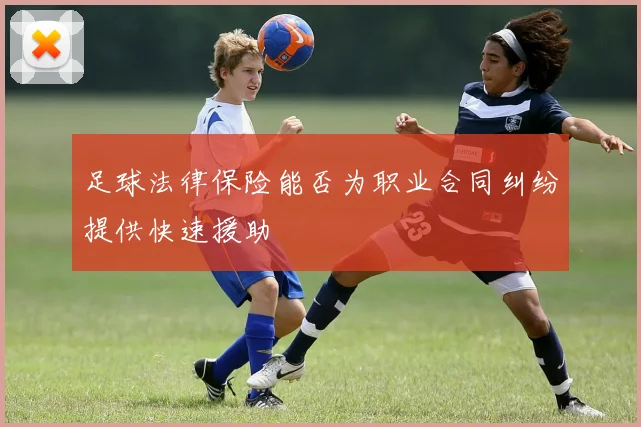 足球法律保险能否为职业合同纠纷提供快速援助