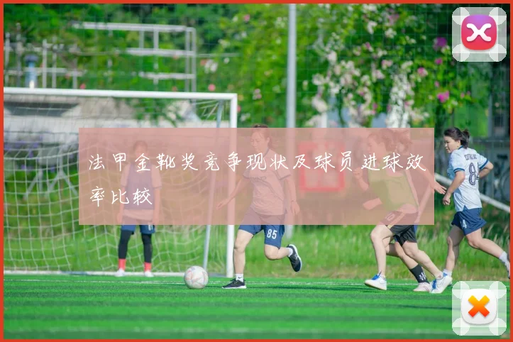 法甲金靴奖竞争现状及球员进球效率比较
