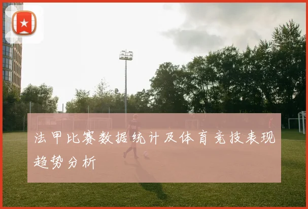 法甲比赛数据统计及体育竞技表现趋势分析