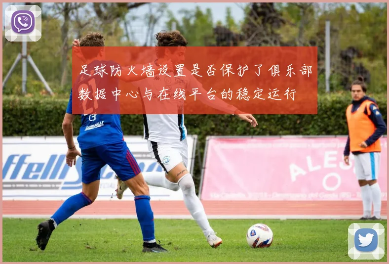 足球防火墙设置是否保护了俱乐部数据中心与在线平台的稳定运行