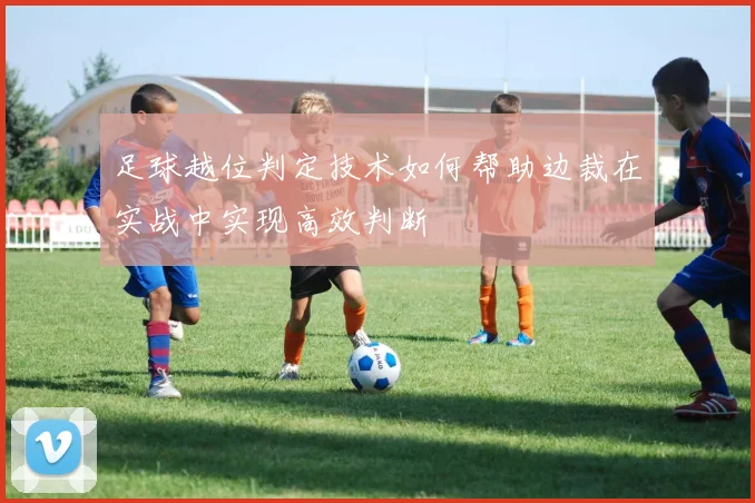 足球越位判定技术如何帮助边裁在实战中实现高效判断