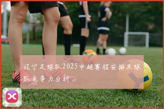 辽宁足球队2025中超赛程安排及球队竞争力分析