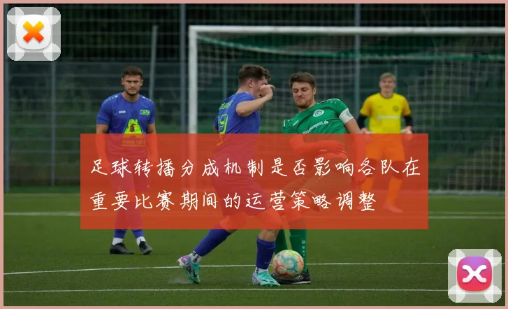 足球转播分成机制是否影响各队在重要比赛期间的运营策略调整