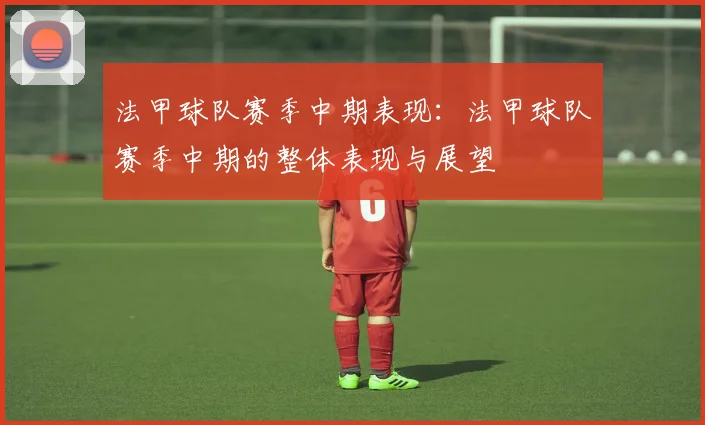 法甲球队赛季中期表现：法甲球队赛季中期的整体表现与展望