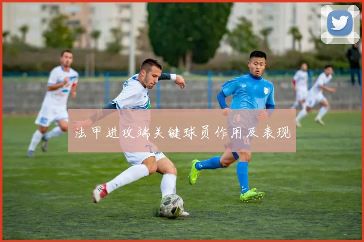 法甲进攻端关键球员作用及表现