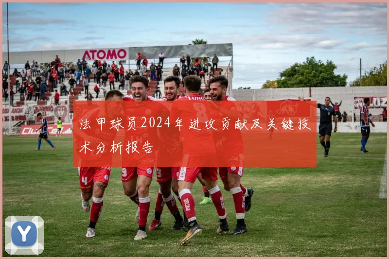 法甲球员2024年进攻贡献及关键技术分析报告