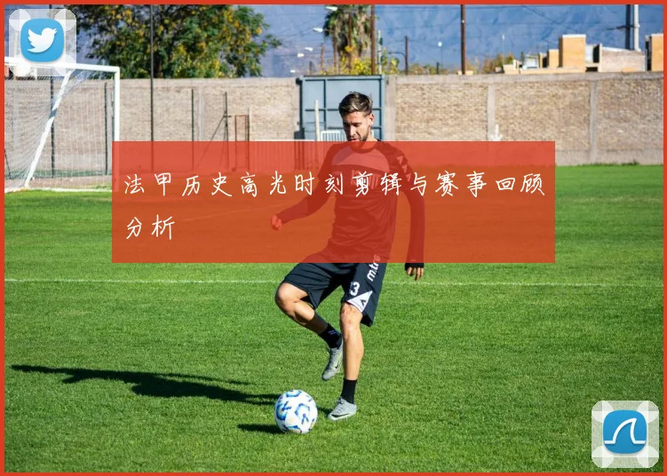 法甲历史高光时刻剪辑与赛事回顾分析