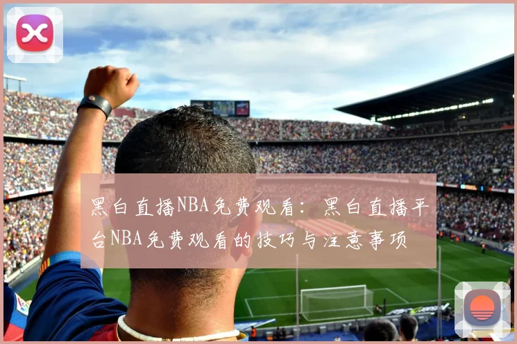 黑白直播NBA免费观看：黑白直播平台NBA免费观看的技巧与注意事项