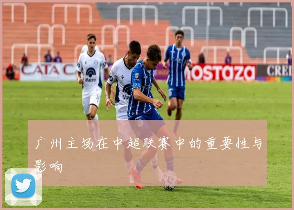 广州主场在中超联赛中的重要性与影响