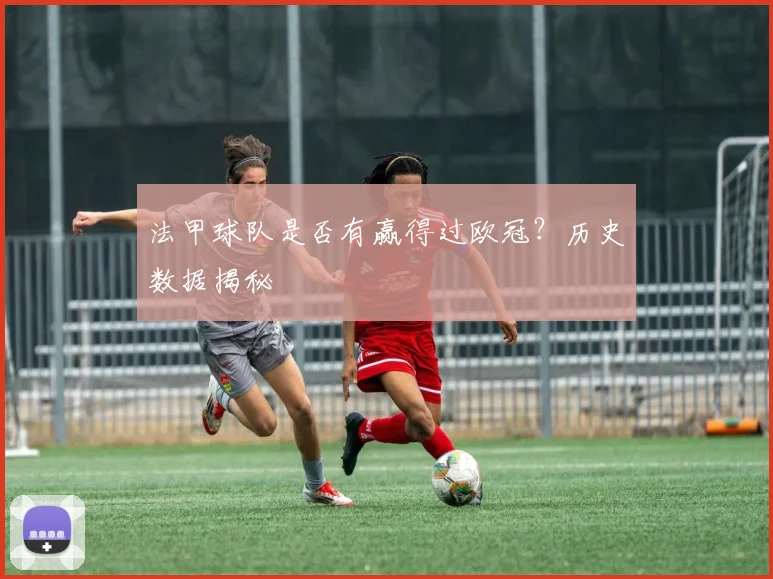 法甲球队是否有赢得过欧冠?历史数据揭秘