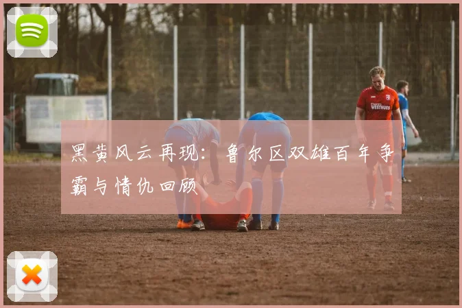 黑黄风云再现：鲁尔区双雄百年争霸与情仇回顾