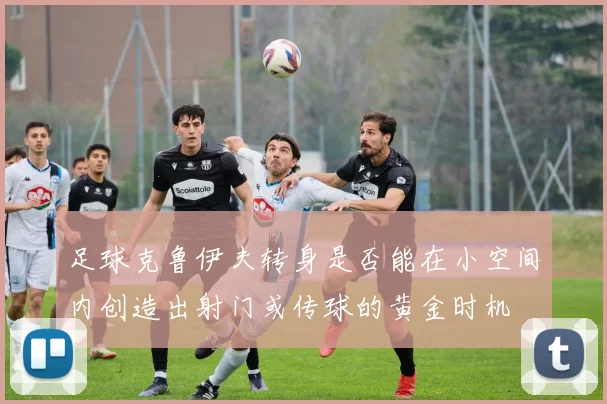 足球克鲁伊夫转身是否能在小空间内创造出射门或传球的黄金时机